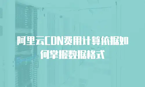 阿里云CDN费用计算依据如何掌握数据格式
