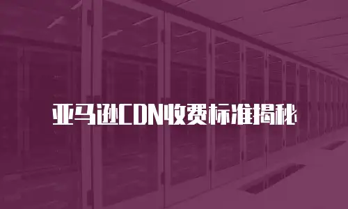 亚马逊CDN收费标准揭秘