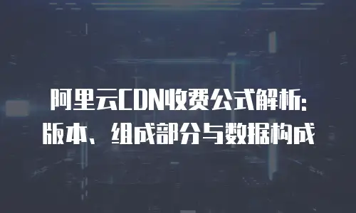 阿里云CDN收费公式解析: 版本、组成部分与数据构成
