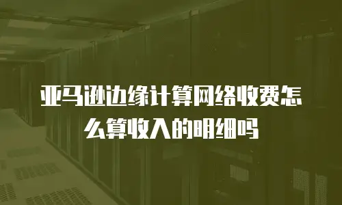 亚马逊边缘计算网络收费怎么算收入的明细吗
