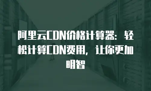 阿里云CDN价格计算器：轻松计算CDN费用，让你更加明智