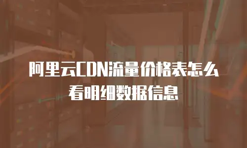 阿里云CDN流量价格表怎么看明细数据信息