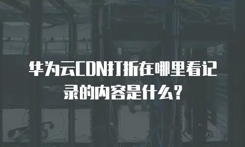 华为云CDN打折在哪里看记录的内容是什么？