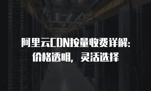 阿里云CDN按量收费详解：价格透明，灵活选择