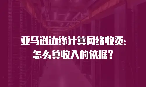 亚马逊边缘计算网络收费：怎么算收入的依据？