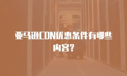 亚马逊CDN优惠条件有哪些内容？