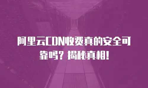 阿里云CDN收费真的安全可靠吗？揭秘真相！