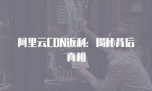 阿里云CDN返利：揭秘背后真相