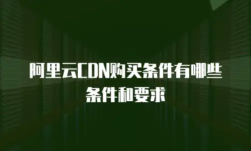 阿里云CDN购买条件有哪些条件和要求