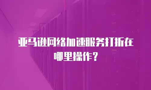 亚马逊网络加速服务打折在哪里操作？