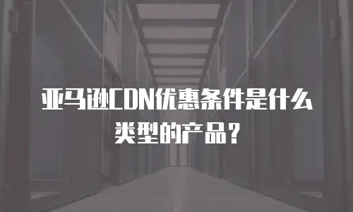 亚马逊CDN优惠条件是什么类型的产品？