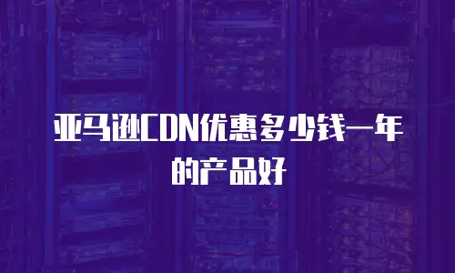亚马逊CDN优惠多少钱一年的产品好