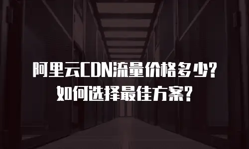 阿里云CDN流量价格多少?如何选择最佳方案?
