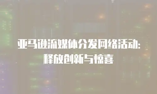 亚马逊流媒体分发网络活动：释放创新与惊喜