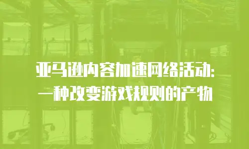 亚马逊内容加速网络活动：一种改变游戏规则的产物
