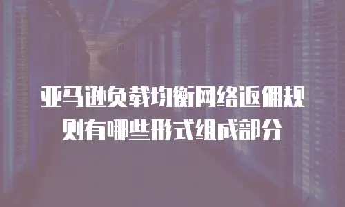 亚马逊负载均衡网络返佣规则有哪些形式组成部分