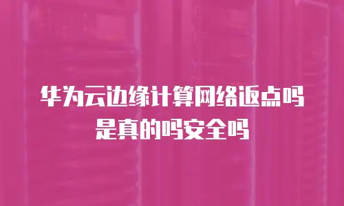 华为云边缘计算网络返点吗是真的吗安全吗