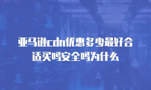 亚马逊cdn优惠多少最好合适买吗安全吗为什么