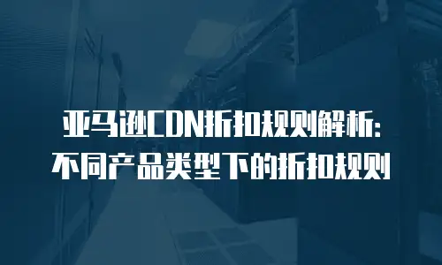 亚马逊CDN折扣规则解析：不同产品类型下的折扣规则