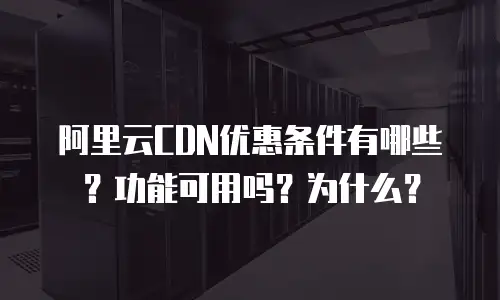阿里云CDN优惠条件有哪些？功能可用吗？为什么？