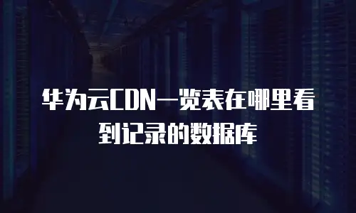 华为云CDN一览表在哪里看到记录的数据库