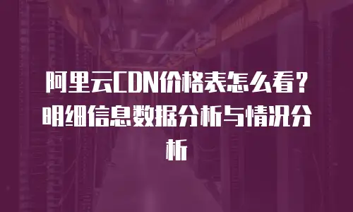 阿里云CDN价格表怎么看？明细信息数据分析与情况分析