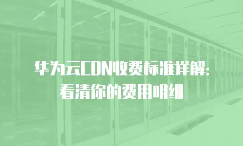 华为云CDN收费标准详解：看清你的费用明细