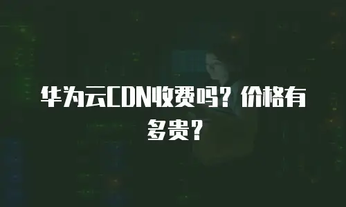 华为云CDN收费吗？价格有多贵？