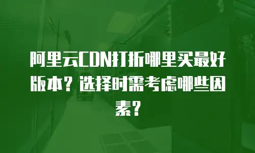 阿里云CDN打折哪里买最好版本？选择时需考虑哪些因素？