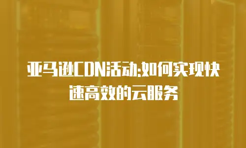 亚马逊CDN活动:如何实现快速高效的云服务