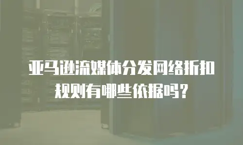 亚马逊流媒体分发网络折扣规则有哪些依据吗？