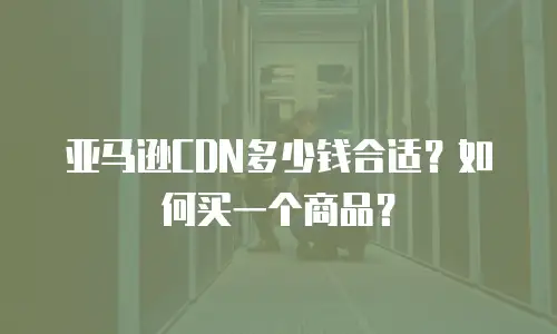 亚马逊CDN多少钱合适？如何买一个商品？