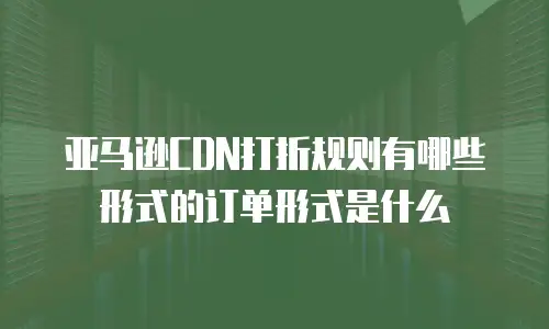 亚马逊CDN打折规则有哪些形式的订单形式是什么