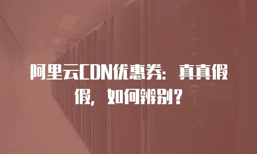 阿里云CDN优惠券：真真假假，如何辨别？