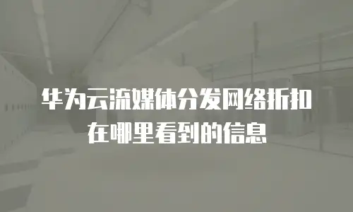 华为云流媒体分发网络折扣在哪里看到的信息