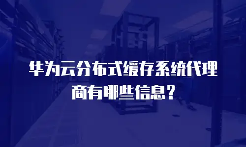 华为云分布式缓存系统代理商有哪些信息？