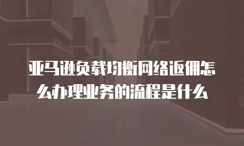 亚马逊负载均衡网络返佣怎么办理业务的流程是什么