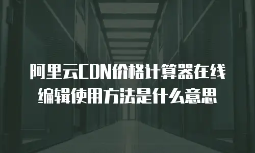 阿里云CDN价格计算器在线编辑使用方法是什么意思