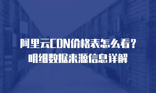 阿里云CDN价格表怎么看？明细数据来源信息详解