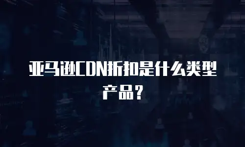 亚马逊CDN折扣是什么类型产品？
