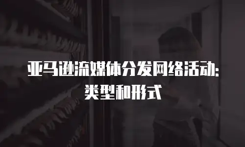 亚马逊流媒体分发网络活动:类型和形式