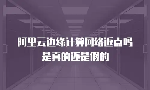 阿里云边缘计算网络返点吗是真的还是假的