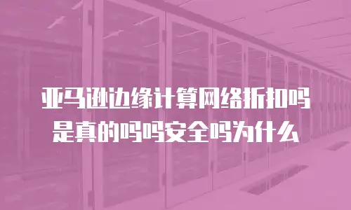 亚马逊边缘计算网络折扣吗是真的吗吗安全吗为什么