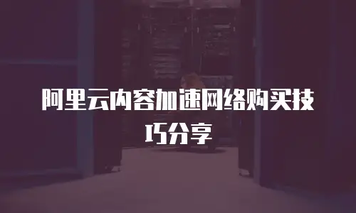 阿里云内容加速网络购买技巧分享