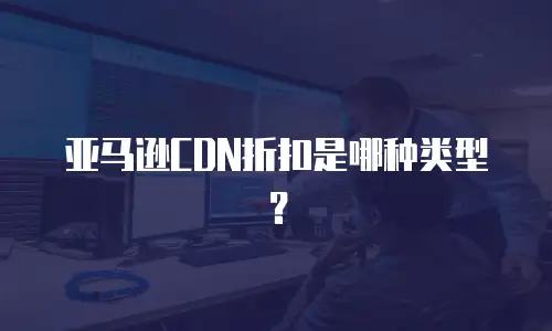 亚马逊CDN折扣是哪种类型？