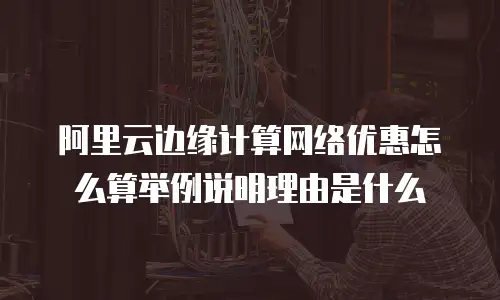 阿里云边缘计算网络优惠怎么算举例说明理由是什么