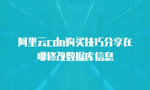阿里云cdn购买技巧分享在哪修改数据库信息