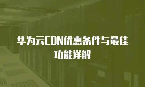 华为云CDN优惠条件与最佳功能详解