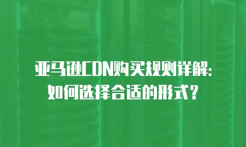 亚马逊CDN购买规则详解：如何选择合适的形式？