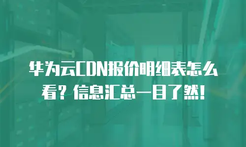华为云CDN报价明细表怎么看？信息汇总一目了然！